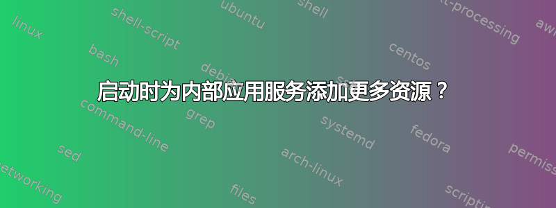 启动时为内部应用服务添加更多资源？