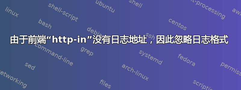 由于前端“http-in”没有日志地址，因此忽略日志格式