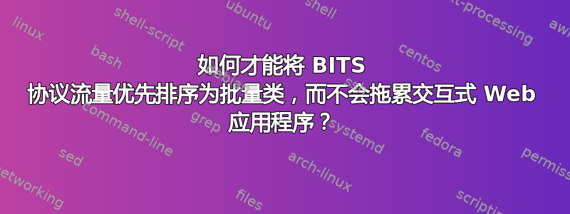 如何才能将 BITS 协议流量优先排序为批量类，而不会拖累交互式 Web 应用程序？