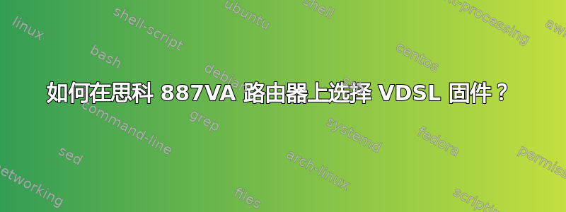 如何在思科 887VA 路由器上选择 VDSL 固件？