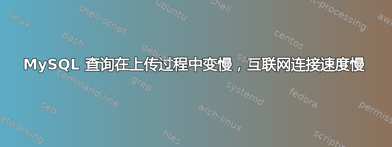 MySQL 查询在上传过程中变慢，互联网连接速度慢