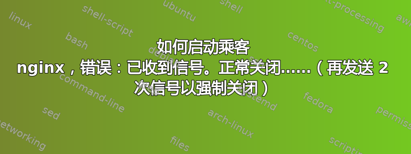 如何启动乘客 nginx，错误：已收到信号。正常关闭……（再发送 2 次信号以强制关闭）