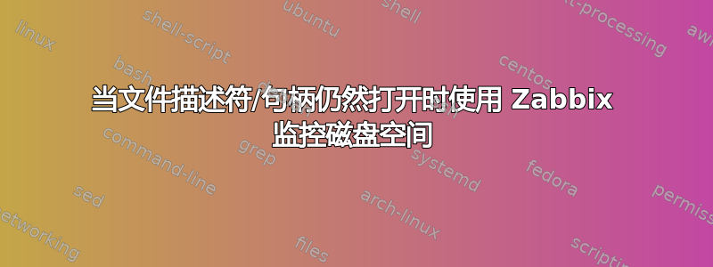 当文件描述符/句柄仍然打开时使用 Zabbix 监控磁盘空间