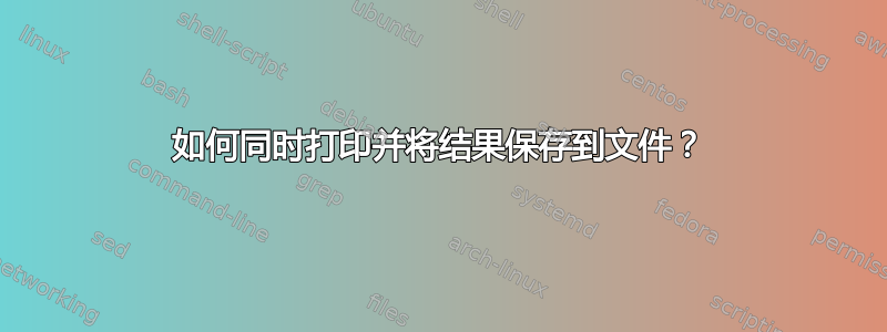 如何同时打印并将结果保存到文件？