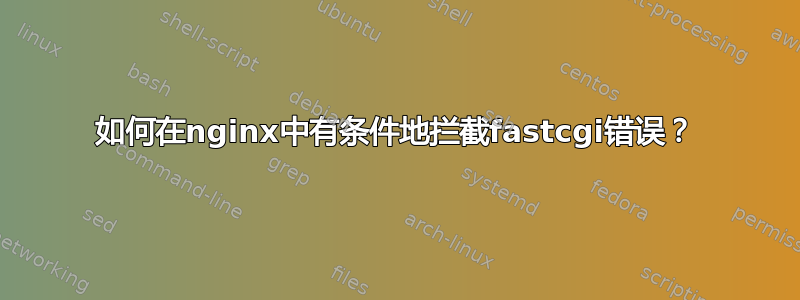 如何在nginx中有条件地拦截fastcgi错误？