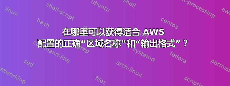 在哪里可以获得适合 AWS 配置的正确“区域名称”和“输出格式”？