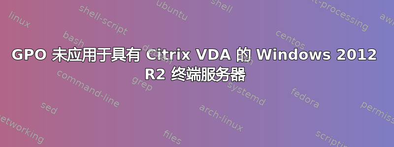 GPO 未应用于具有 Citrix VDA 的 Windows 2012 R2 终端服务器