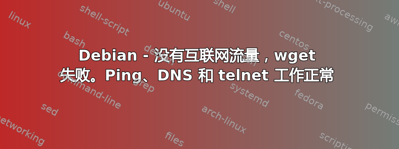 Debian - 没有互联网流量，wget 失败。Ping、DNS 和 telnet 工作正常