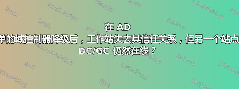 在 AD 站点上简单的域控制器降级后，工作站失去其信任关系，但另一个站点上的多个 DC/GC 仍然在线？