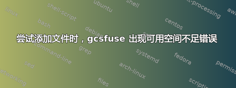 尝试添加文件时，gcsfuse 出现可用空间不足错误