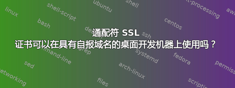 通配符 SSL 证书可以在具有自报域名的桌面开发机器上使用吗？