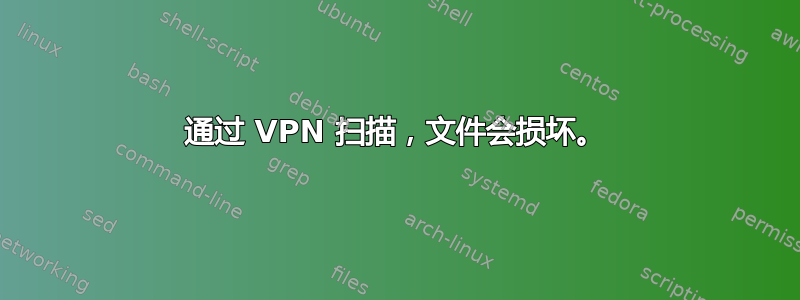 通过 VPN 扫描，文件会损坏。