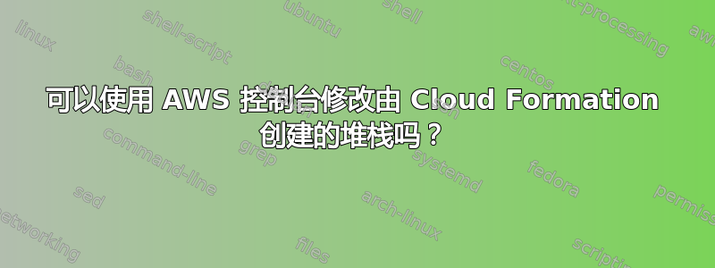 可以使用 AWS 控制台修改由 Cloud Formation 创建的堆栈吗？