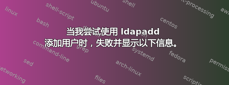 当我尝试使用 ldapadd 添加用户时，失败并显示以下信息。