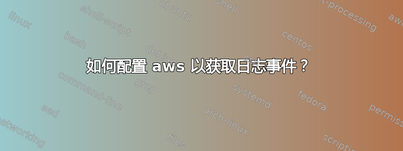 如何配置 aws 以获取日志事件？