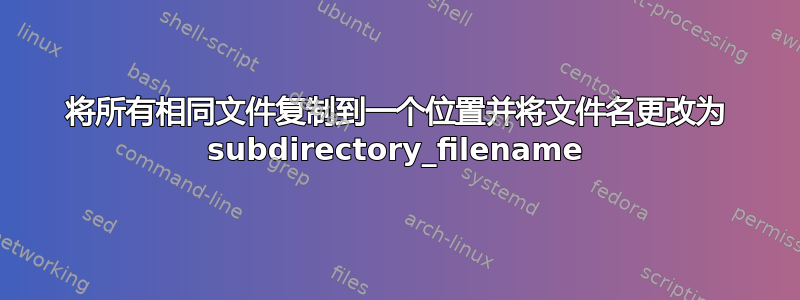 将所有相同文件复制到一个位置并将文件名更改为 subdirectory_filename