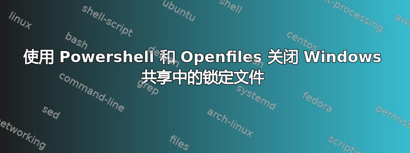 使用 Powershell 和 Openfiles 关闭 Windows 共享中的锁定文件