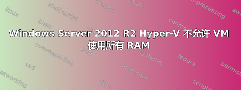 Windows Server 2012 R2 Hyper-V 不允许 VM 使用所有 RAM