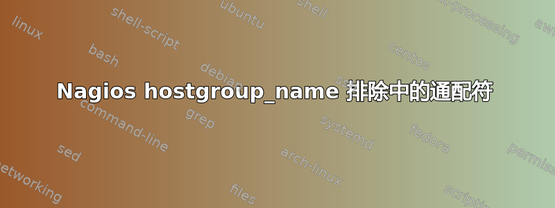 Nagios hostgroup_name 排除中的通配符