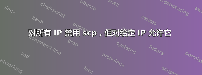 对所有 IP 禁用 scp，但对给定 IP 允许它