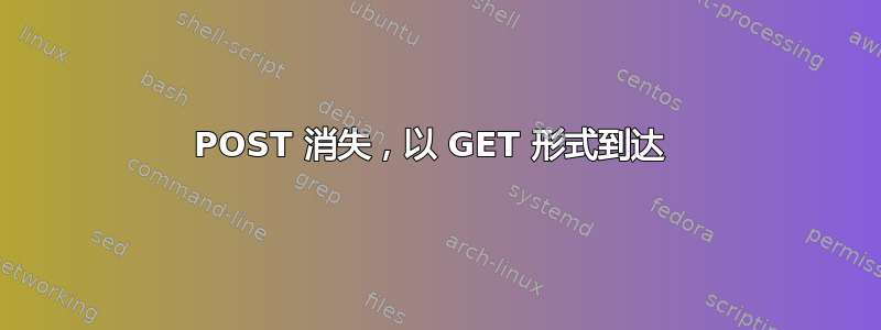 POST 消失，以 GET 形式到达 