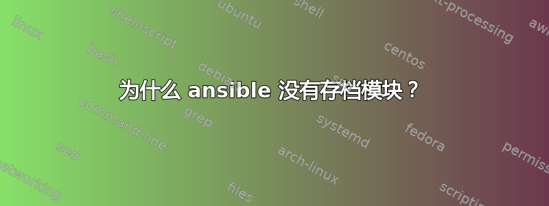 为什么 ansible 没有存档模块？