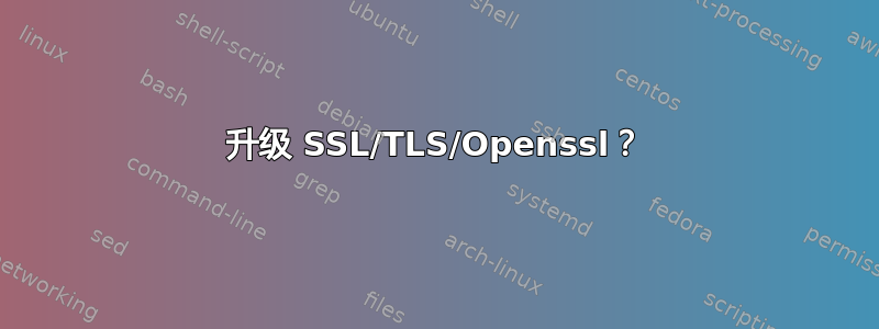 升级 SSL/TLS/Openssl？