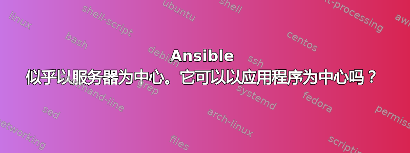 Ansible 似乎以服务器为中心。它可以以应用程序为中心吗？