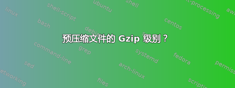 预压缩文件的 Gzip 级别？