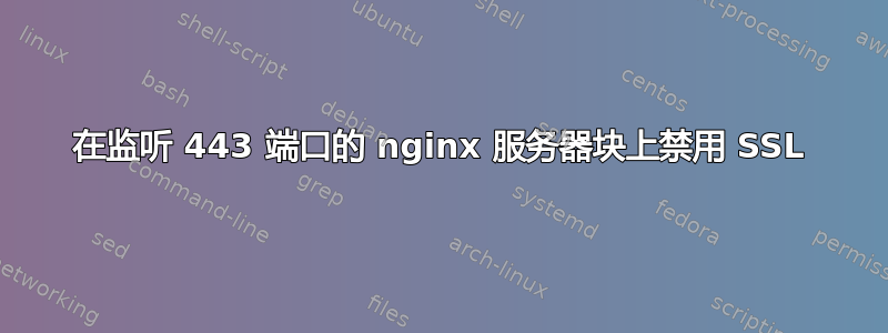 在监听 443 端口的 nginx 服务器块上禁用 SSL