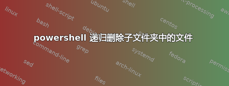 powershell 递归删除子文件夹中的文件