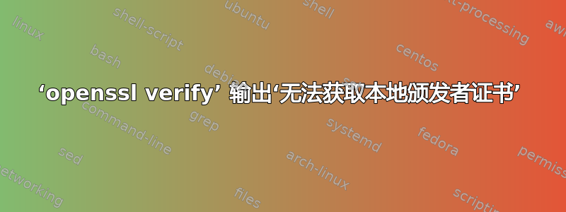 ‘openssl verify’ 输出‘无法获取本地颁发者证书’