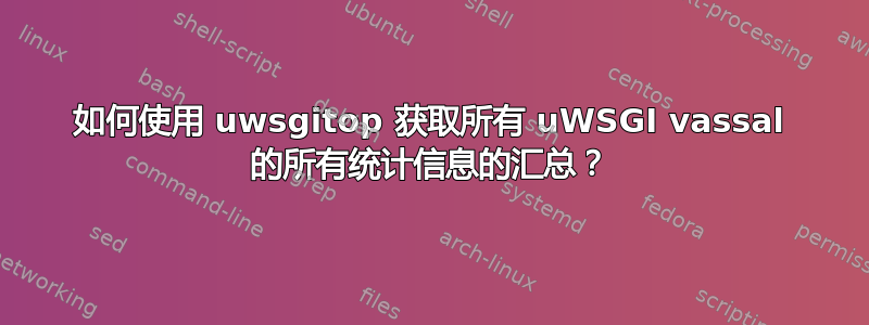 如何使用 uwsgitop 获取所有 uWSGI vassal 的所有统计信息的汇总？