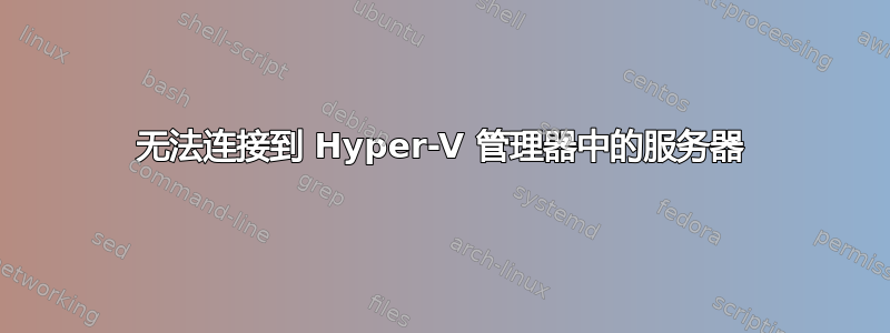 无法连接到 Hyper-V 管理器中的服务器