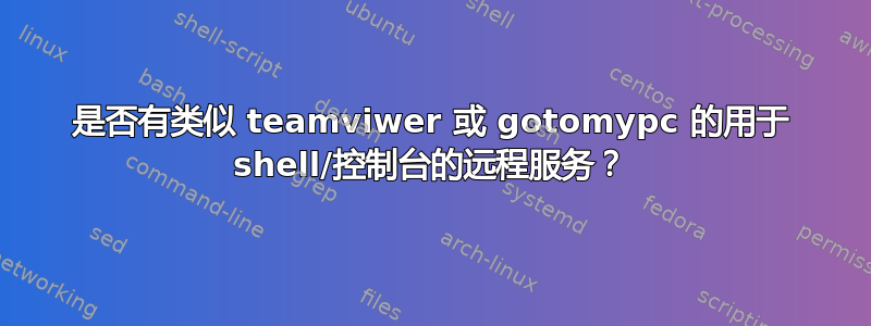 是否有类似 teamviwer 或 gotomypc 的用于 shell/控制台的远程服务？