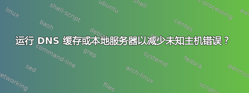 运行 DNS 缓存或本地服务器以减少未知主机错误？