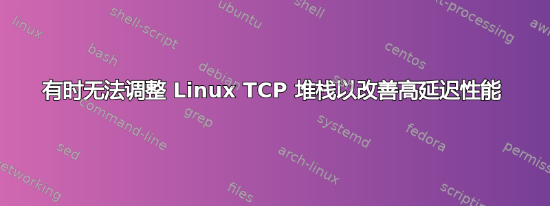 有时无法调整 Linux TCP 堆栈以改善高延迟性能