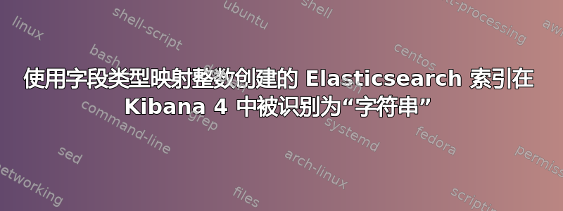 使用字段类型映射整数创建的 Elasticsearch 索引在 Kibana 4 中被识别为“字符串”