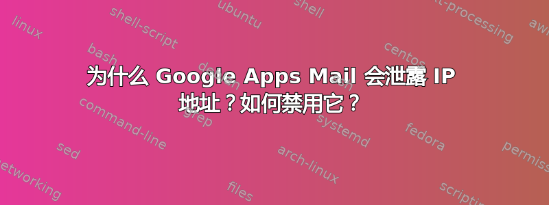 为什么 Google Apps Mail 会泄露 IP 地址？如何禁用它？