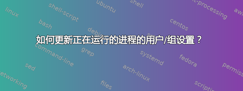 如何更新正在运行的进程的用户/组设置？