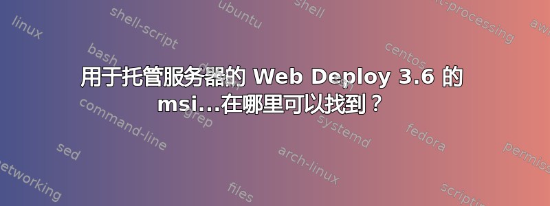 用于托管服务器的 Web Deploy 3.6 的 msi...在哪里可以找到？