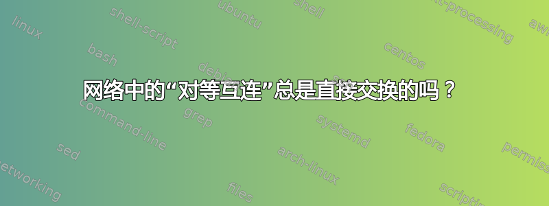 网络中的“对等互连”总是直接交换的吗？