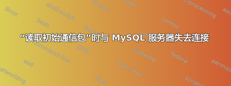 “读取初始通信包”时与 MySQL 服务器失去连接