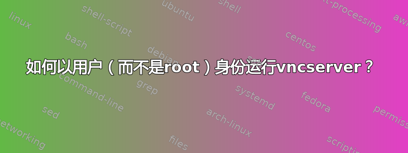 如何以用户（而不是root）身份运行vncserver？