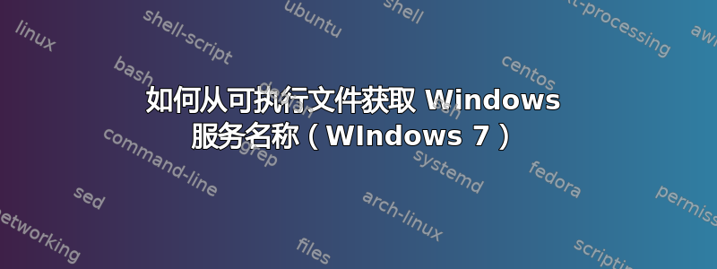 如何从可执行文件获取 Windows 服务名称（WIndows 7）