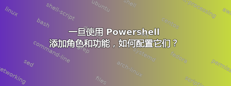 一旦使用 Powershell 添加角色和功能，如何配置它们？