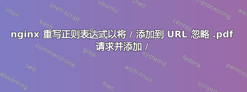 nginx 重写正则表达式以将 / 添加到 URL 忽略 .pdf 请求并添加 /