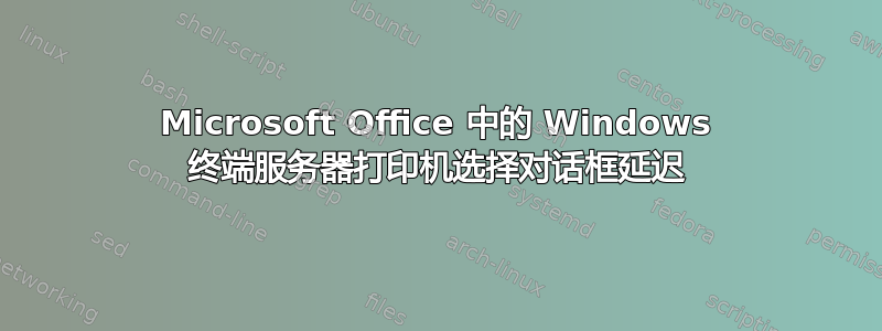 Microsoft Office 中的 Windows 终端服务器打印机选择对话框延迟