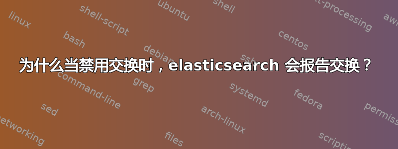 为什么当禁用交换时，elasticsearch 会报告交换？