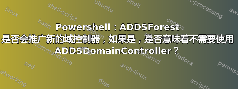 Powershell：ADDSForest 是否会推广新的域控制器，如果是，是否意味着不需要使用 ADDSDomainController？